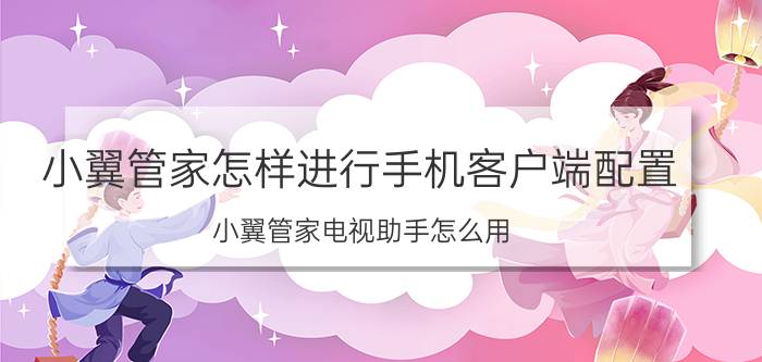 小翼管家怎样进行手机客户端配置 小翼管家电视助手怎么用？